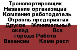 Транспортировщик › Название организации ­ Компания-работодатель › Отрасль предприятия ­ Другое › Минимальный оклад ­ 15 000 - Все города Работа » Вакансии   . Коми респ.